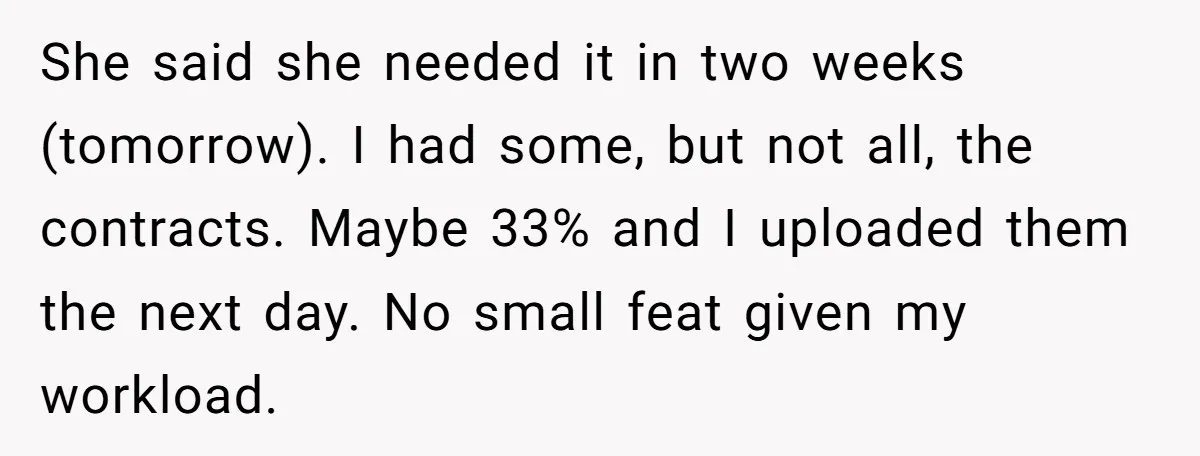 She said she needed it in two weeks (tomorrow). I had some, but not all, the contracts. Maybe 33% and I uploaded them the next day. No small feat given...