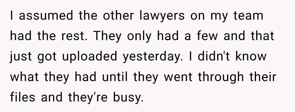 I assumed the other lawyers on my team had the rest. They only had a few and that just got uploaded yesterday. I didn't know what they had until they...