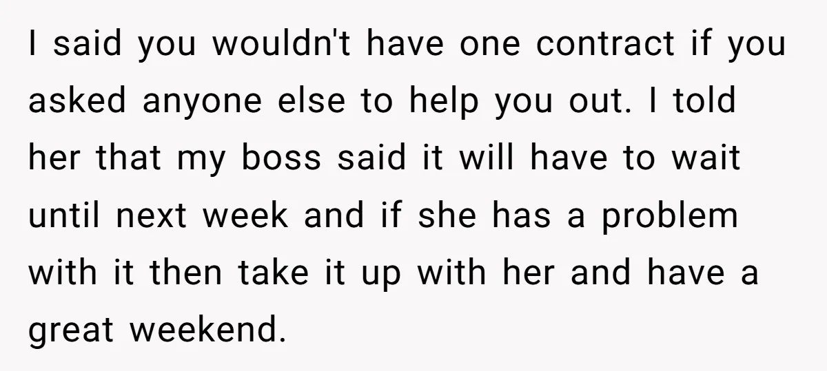 I said you wouldn't have one contract if you asked anyone else to help you out. I told her that my boss said it will have to wait until next...