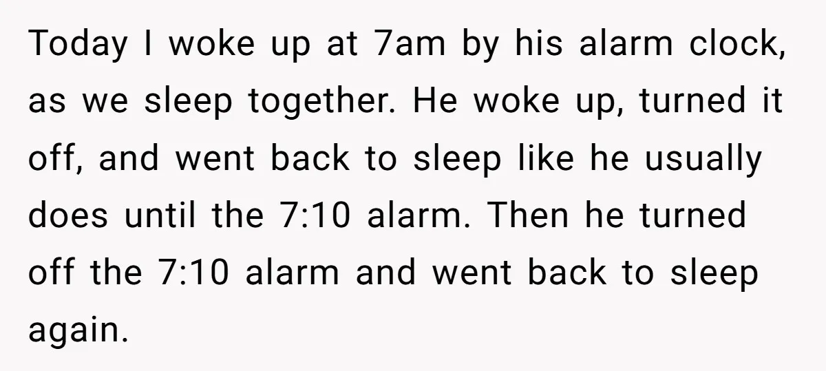 Today I woke up at 7am by his alarm clock, as we sleep together. He woke up, turned it off, and went back to sleep like he usually does until...