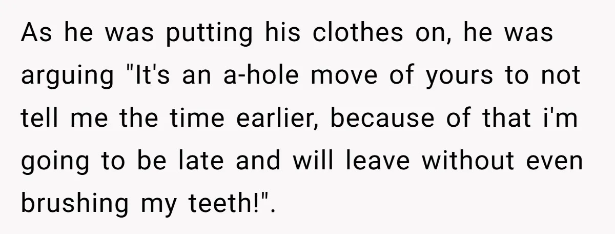 As he was putting his clothes on, he was arguing "It's an a-hole move of yours to not tell me the time earlier, because of that i'm going to be...