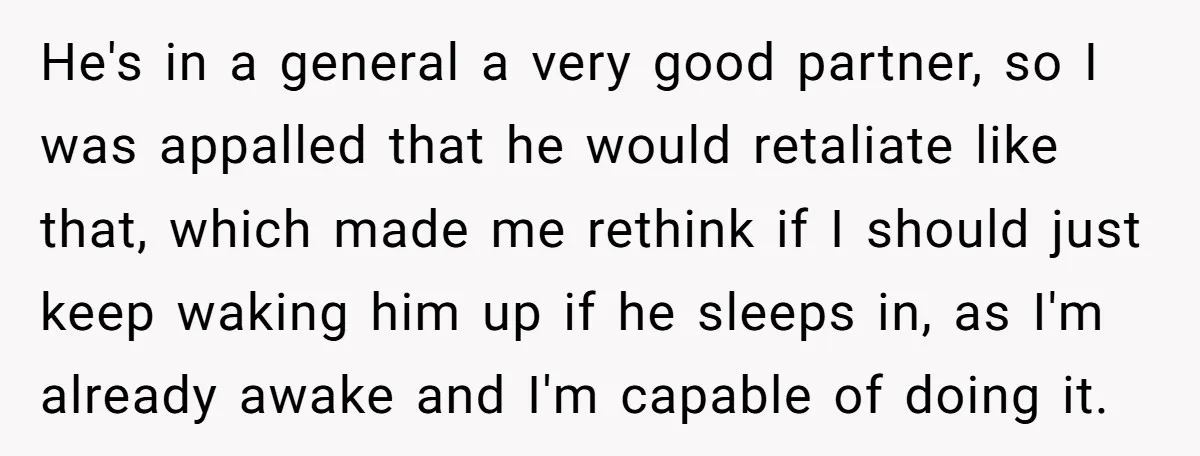 He's in a general a very good partner, so I was appalled that he would retaliate like that, which made me rethink if I should just keep waking him up...