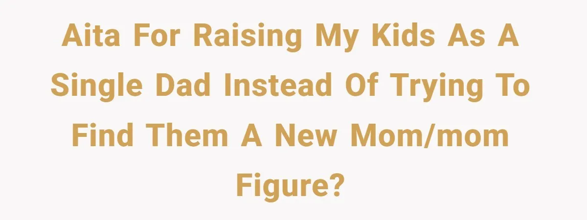 AITA for raising my kids as a single dad instead of trying to find them a new mom/mom figure?