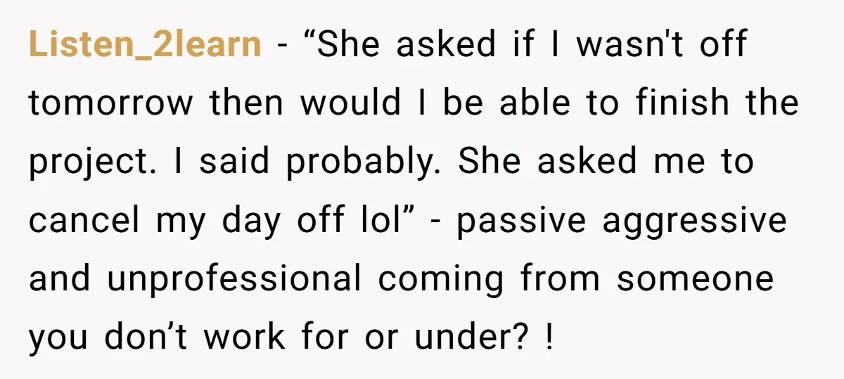 Listen_2learn − “She asked if I wasn't off tomorrow then would I be able to finish the project. I said probably. She asked me to cancel my day off lol”...