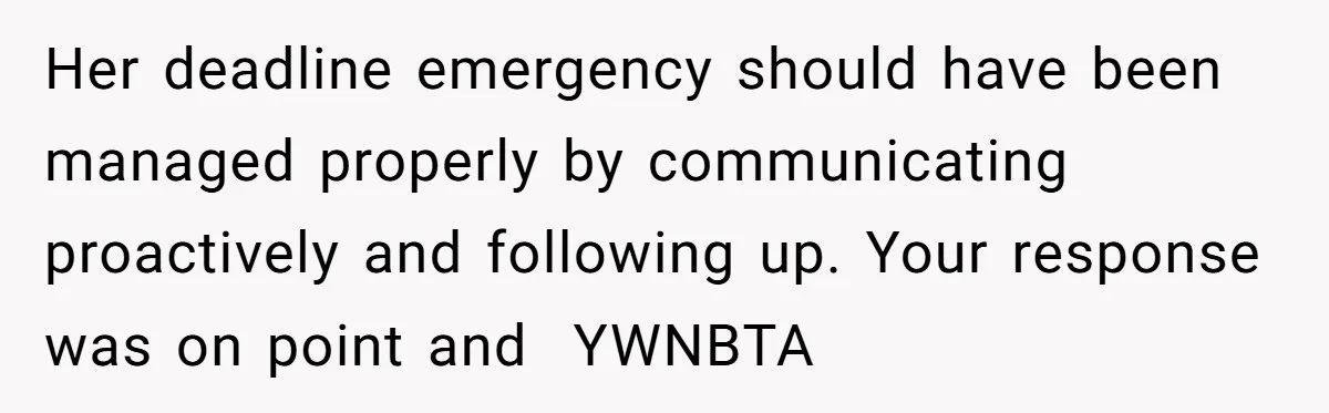 Her deadline emergency should have been managed properly by communicating proactively and following up. Your response was on point and  YWNBTA