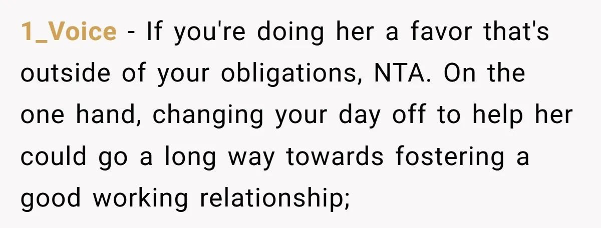 1_Voice − If you're doing her a favor that's outside of your obligations, NTA. On the one hand, changing your day off to help her could go a long way...