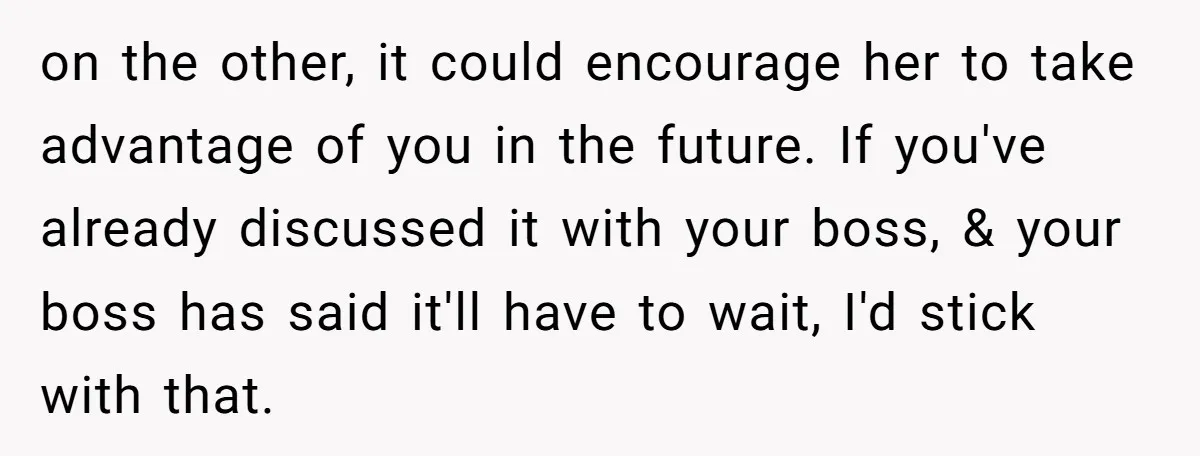on the other, it could encourage her to take advantage of you in the future. If you've already discussed it with your boss, & your boss has said it'll have...