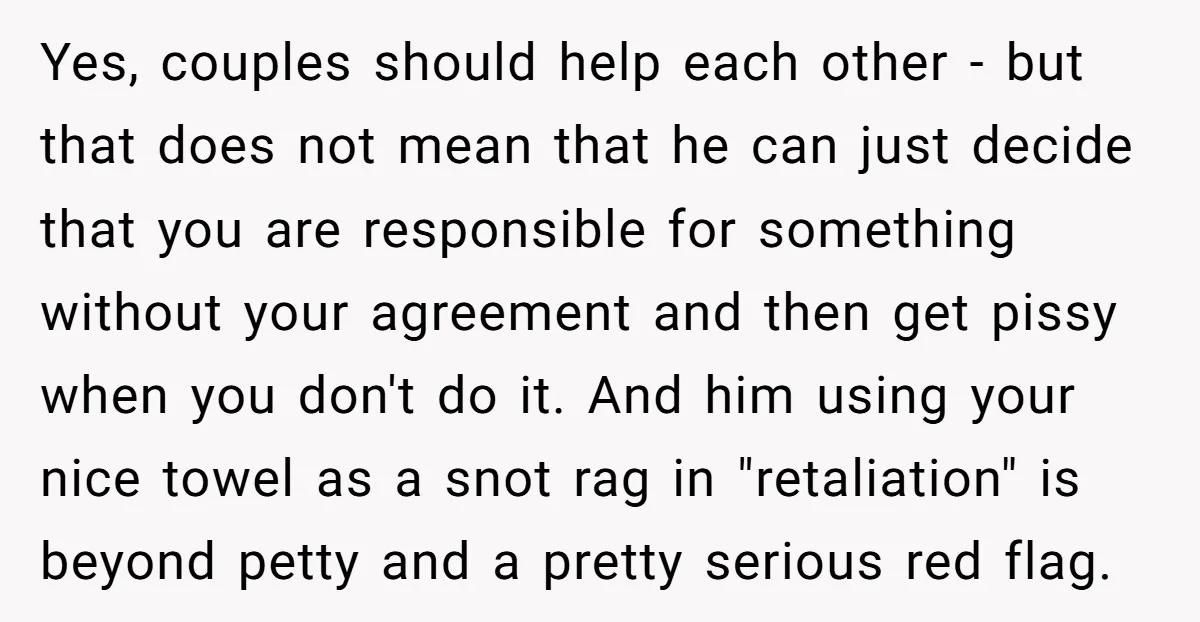 Yes, couples should help each other - but that does not mean that he can just decide that you are responsible for something without your agreement and then get pissy...