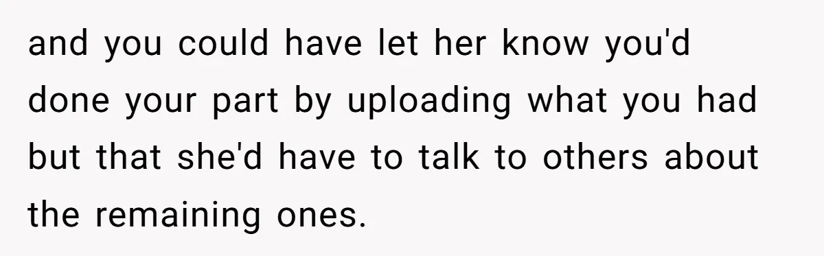 and you could have let her know you'd done your part by uploading what you had but that she'd have to talk to others about the remaining ones.