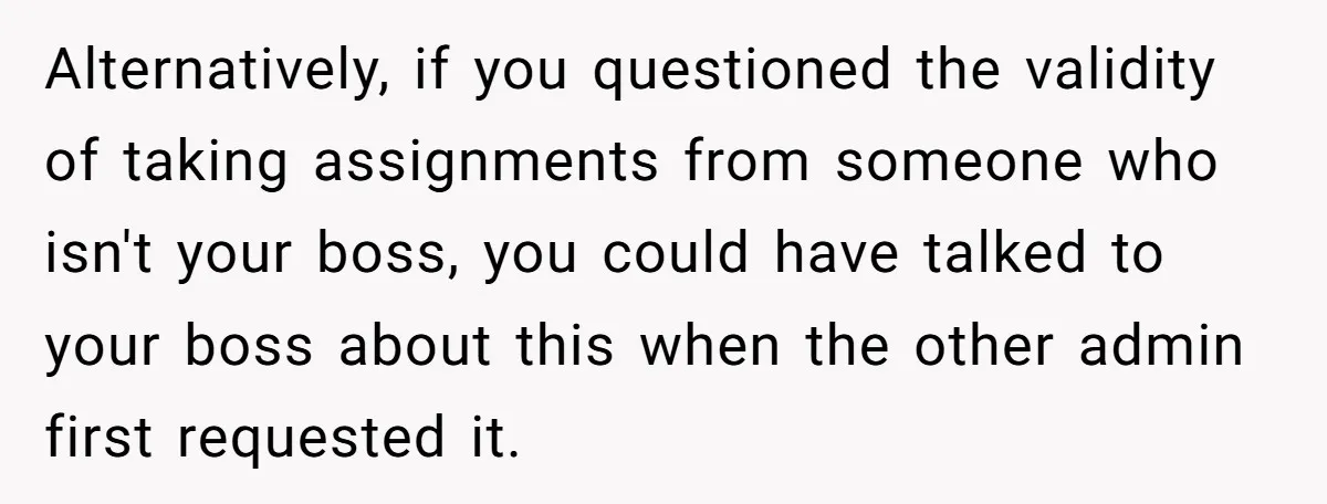 Alternatively, if you questioned the validity of taking assignments from someone who isn't your boss, you could have talked to your boss about this when the other admin first requested...