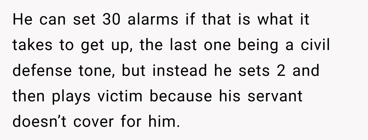 He can set 30 alarms if that is what it takes to get up, the last one being a civil defense tone, but instead he sets 2 and then plays...