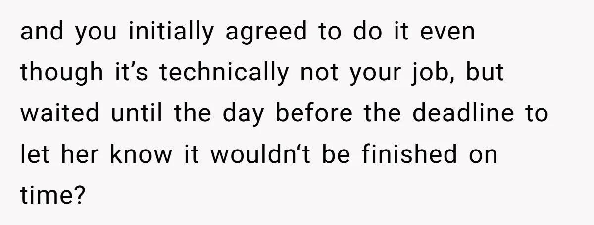 and you initially agreed to do it even though it’s technically not your job, but waited until the day before the deadline to let her know it wouldn‘t be finished...