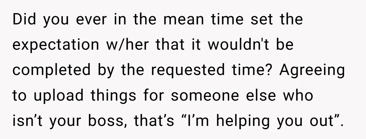 Did you ever in the mean time set the expectation w/her that it wouldn't be completed by the requested time? Agreeing to upload things for someone else who isn’t your...