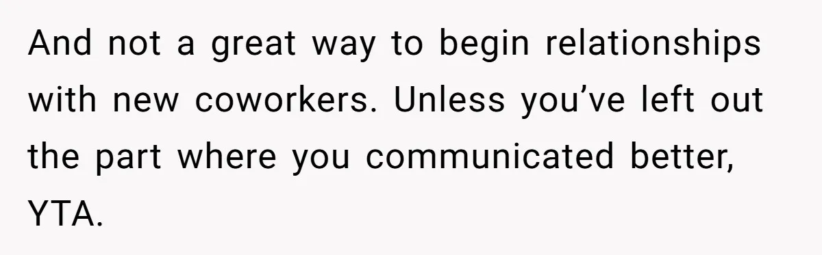 And not a great way to begin relationships with new coworkers. Unless you’ve left out the part where you communicated better, YTA.