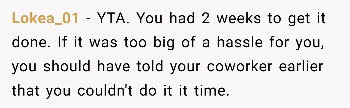 Lokea_01 − YTA. You had 2 weeks to get it done. If it was too big of a hassle for you, you should have told your coworker earlier that you...