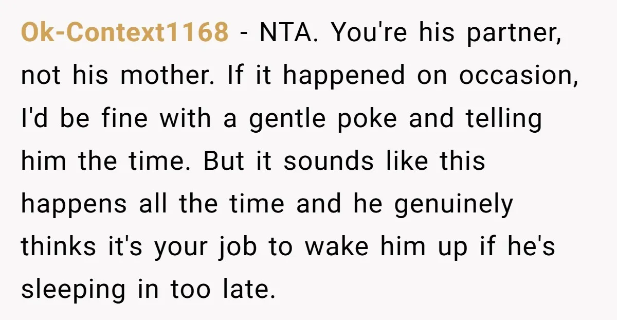 Ok-Context1168 − NTA. You're his partner, not his mother. If it happened on occasion, I'd be fine with a gentle poke and telling him the time. But it sounds like...