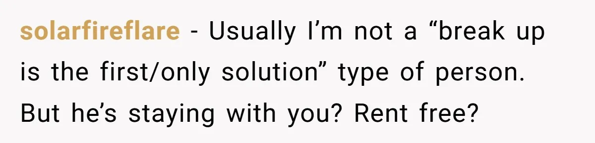 solarfireflare − Usually I’m not a “break up is the first/only solution” type of person. But he’s staying with you? Rent free?