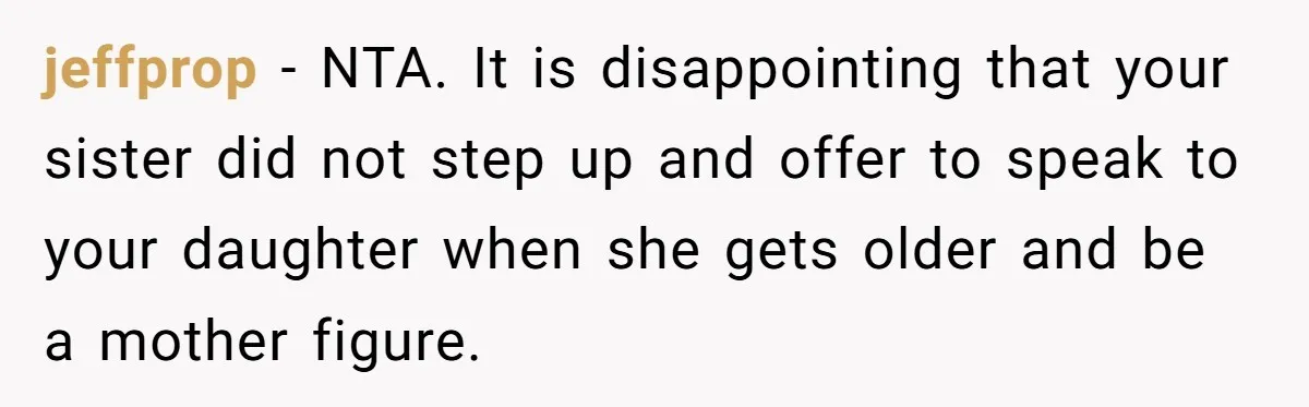 jeffprop − NTA. It is disappointing that your sister did not step up and offer to speak to your daughter when she gets older and be a mother figure.
