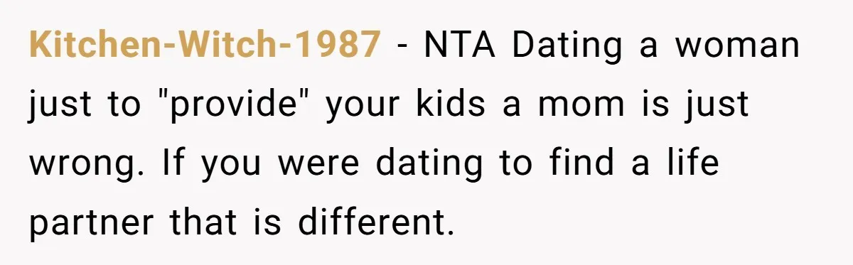 Kitchen-Witch-1987 − NTA Dating a woman just to "provide" your kids a mom is just wrong. If you were dating to find a life partner that is different.