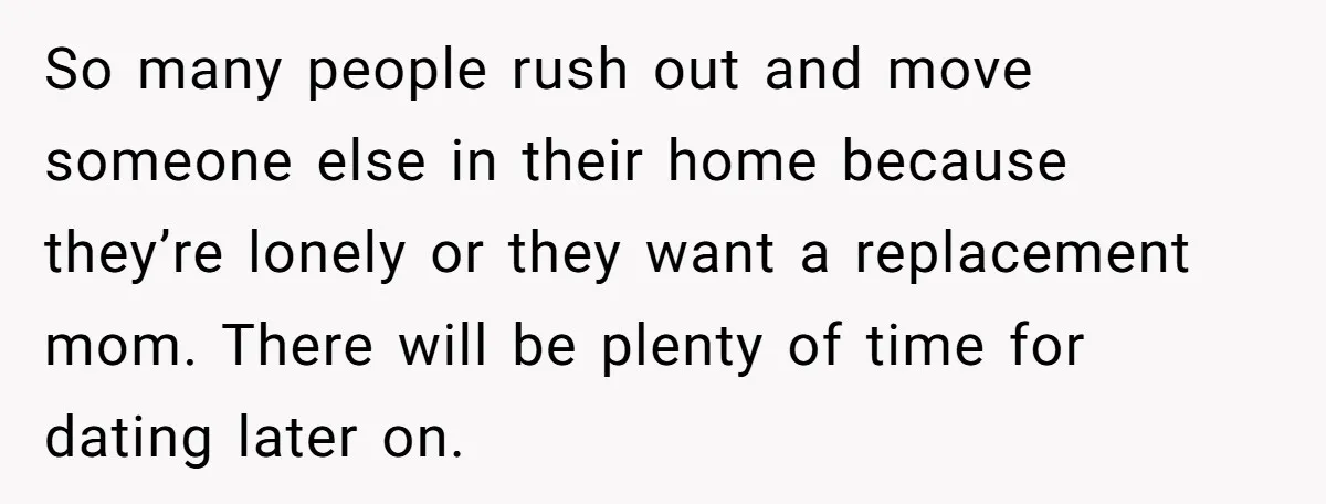 So many people rush out and move someone else in their home because they’re lonely or they want a replacement mom. There will be plenty of time for dating later...