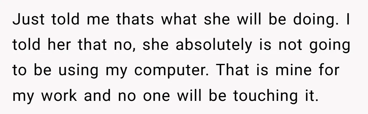 Just told me thats what she will be doing. I told her that no, she absolutely is not going to be using my computer. That is mine for my work...