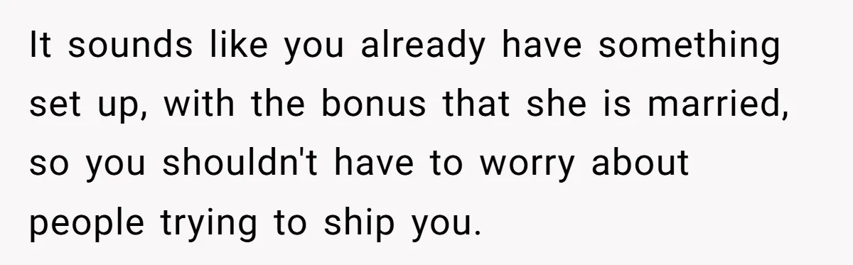 It sounds like you already have something set up, with the bonus that she is married, so you shouldn't have to worry about people trying to ship you.