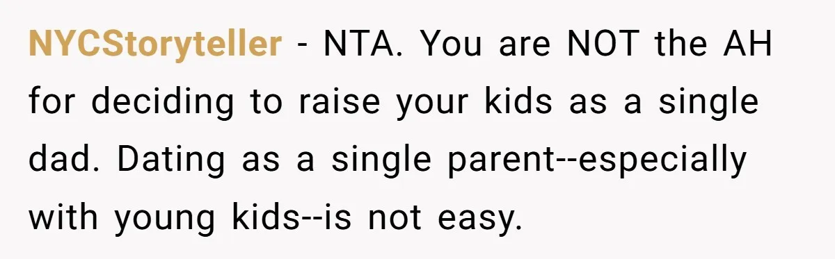 NYCStoryteller − NTA. You are NOT the AH for deciding to raise your kids as a single dad. Dating as a single parent--especially with young kids--is not easy.