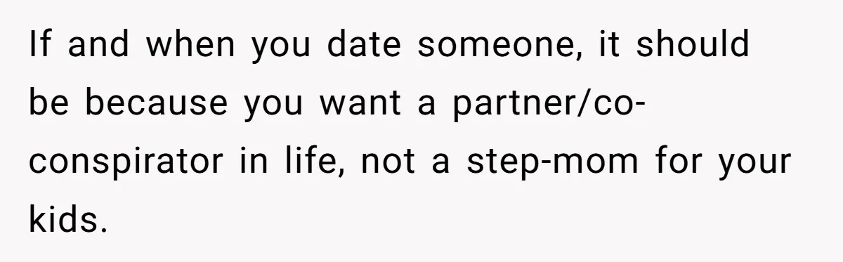 If and when you date someone, it should be because you want a partner/co-conspirator in life, not a step-mom for your kids.