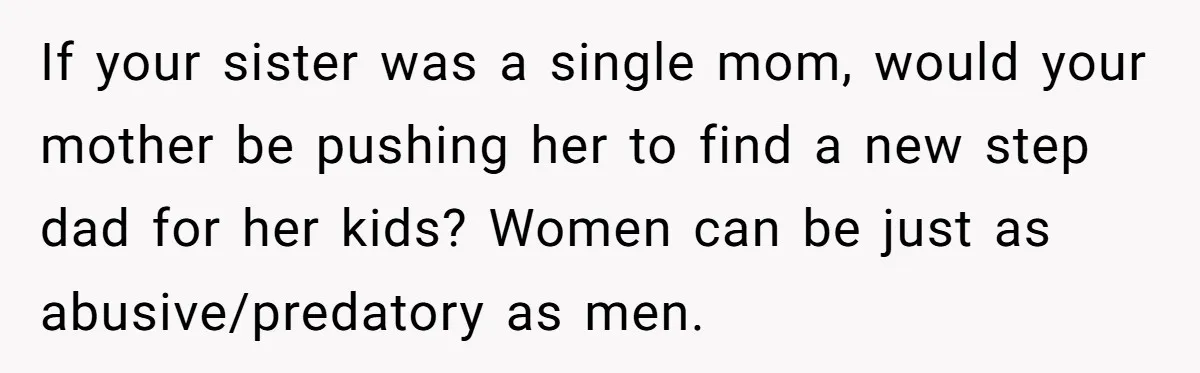 If your sister was a single mom, would your mother be pushing her to find a new step dad for her kids? Women can be just as abusive/predatory as men.