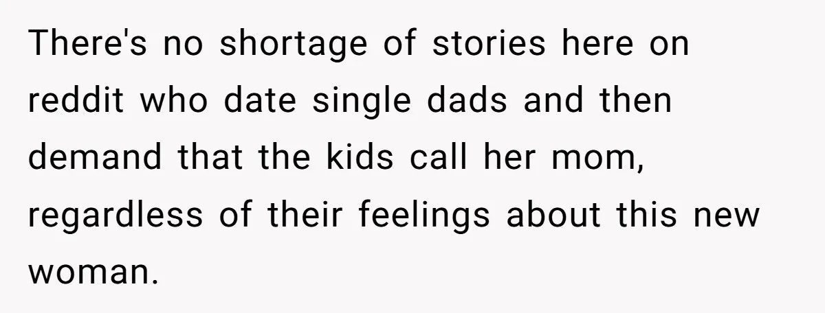 There's no shortage of stories here on reddit who date single dads and then demand that the kids call her mom, regardless of their feelings about this new woman.