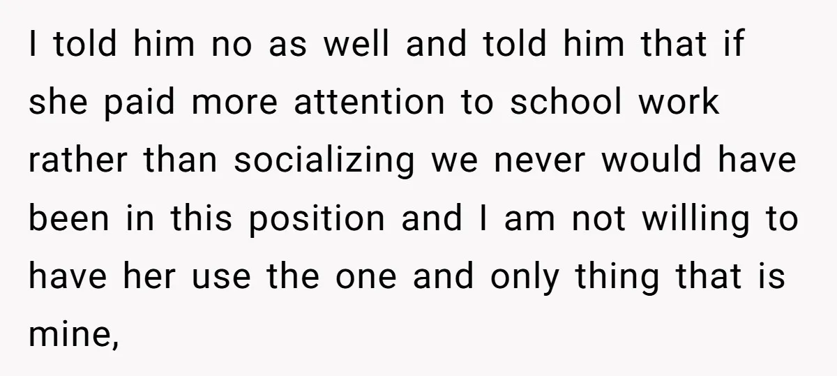 I told him no as well and told him that if she paid more attention to school work rather than socializing we never would have been in this position and...