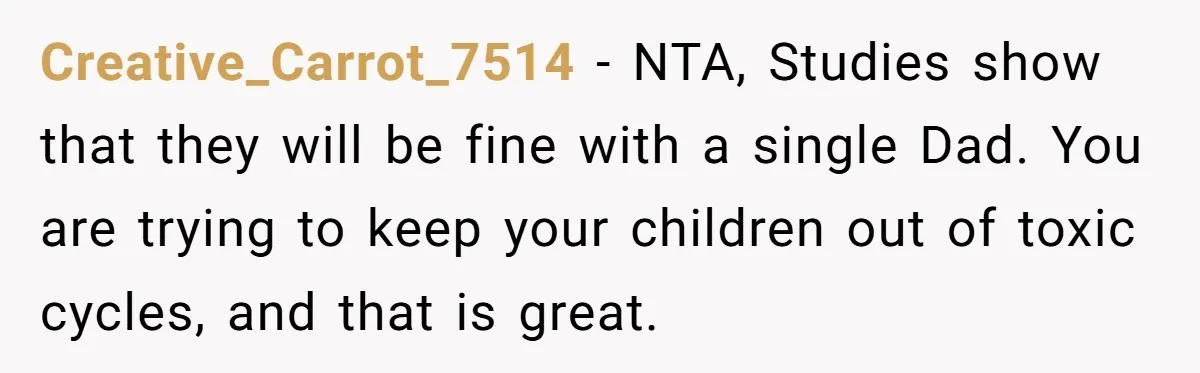 Creative_Carrot_7514 − NTA, Studies show that they will be fine with a single Dad. You are trying to keep your children out of toxic cycles, and that is great.