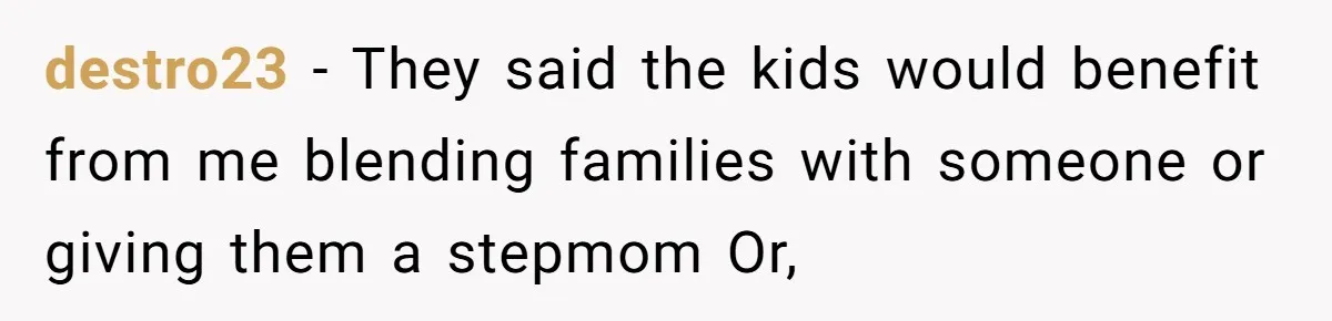 destro23 − They said the kids would benefit from me blending families with someone or giving them a stepmom Or,