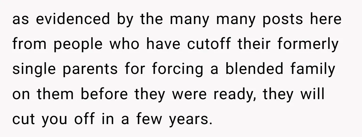 as evidenced by the many many posts here from people who have cutoff their formerly single parents for forcing a blended family on them before they were ready, they will...