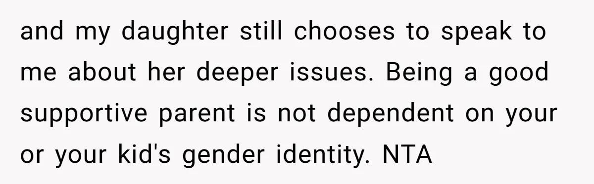 and my daughter still chooses to speak to me about her deeper issues. Being a good supportive parent is not dependent on your or your kid's gender identity. NTA