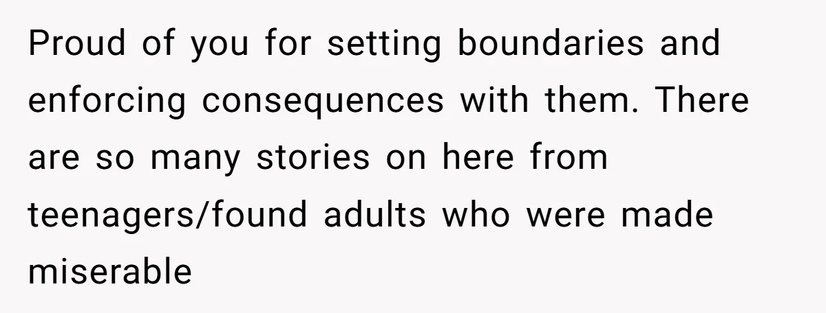 Proud of you for setting boundaries and enforcing consequences with them. There are so many stories on here from teenagers/found adults who were made miserable