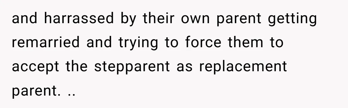 and harrassed by their own parent getting remarried and trying to force them to accept the stepparent as replacement parent. ..