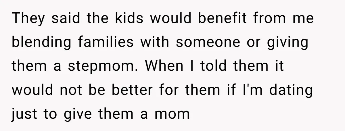They said the kids would benefit from me blending families with someone or giving them a stepmom. When I told them it would not be better for them if I'm...