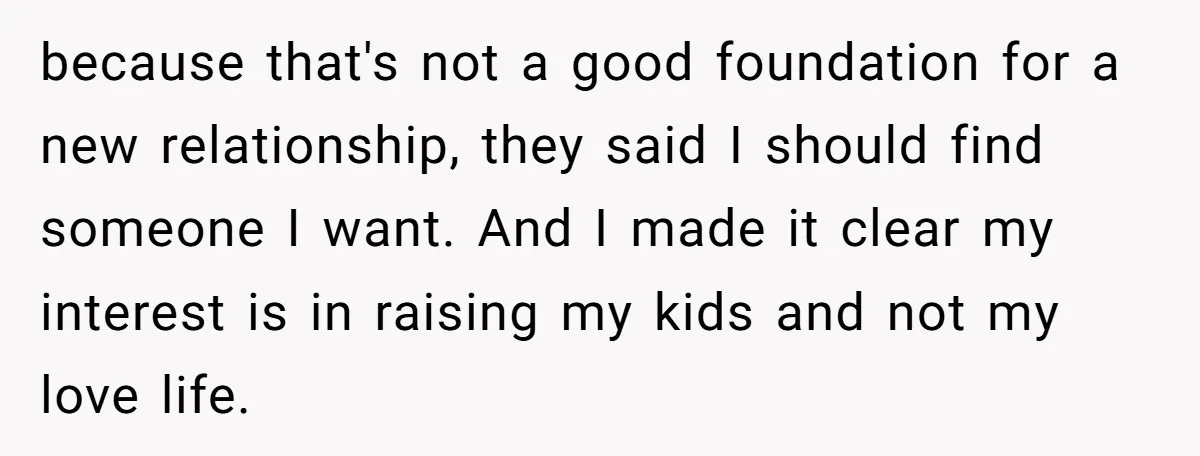 because that's not a good foundation for a new relationship, they said I should find someone I want. And I made it clear my interest is in raising my kids...