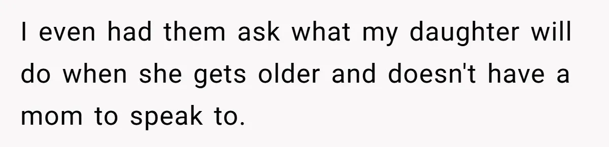 I even had them ask what my daughter will do when she gets older and doesn't have a mom to speak to.