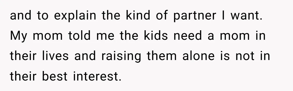 and to explain the kind of partner I want. My mom told me the kids need a mom in their lives and raising them alone is not in their best...