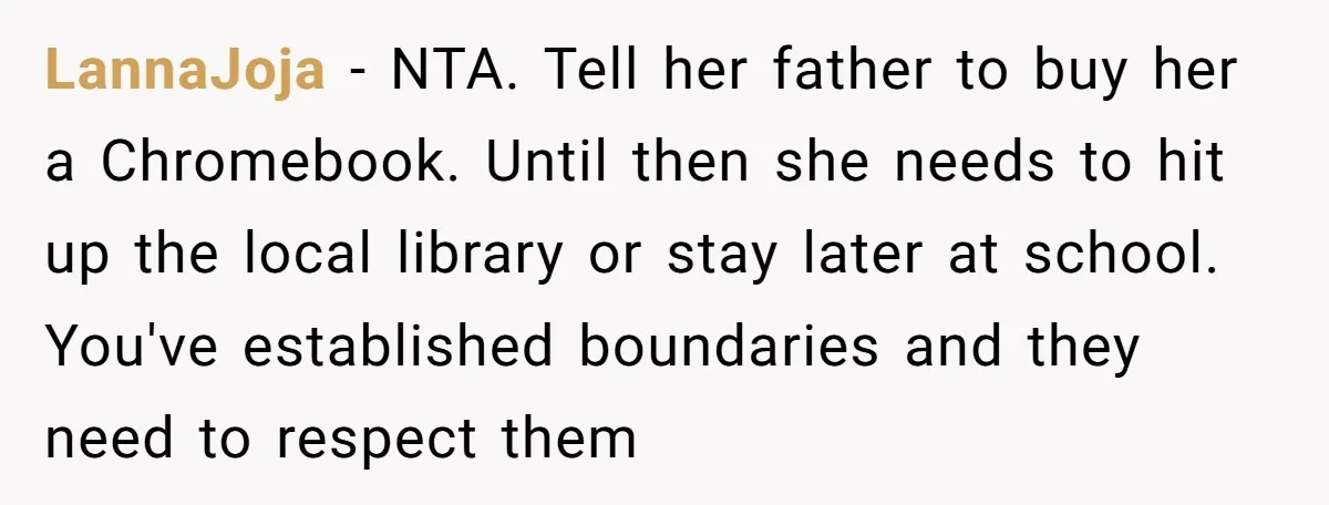 LannaJoja − NTA. Tell her father to buy her a Chromebook. Until then she needs to hit up the local library or stay later at school. You've established boundaries and...