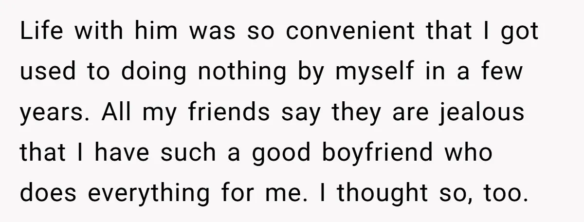 Life with him was so convenient that I got used to doing nothing by myself in a few years. All my friends say they are jealous that I have such...