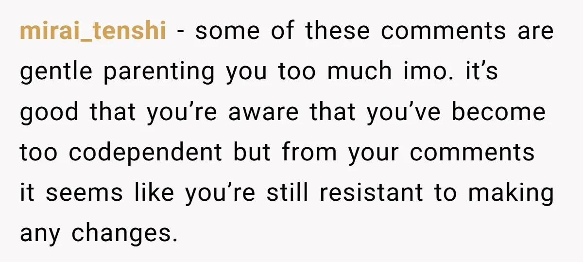 mirai_tenshi − some of these comments are gentle parenting you too much imo. it’s good that you’re aware that you’ve become too codependent but from your comments it seems like...