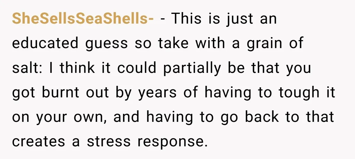 SheSellsSeaShells- − This is just an educated guess so take with a grain of salt: I think it could partially be that you got burnt out by years of having...