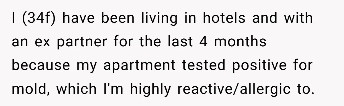I (34f) have been living in hotels and with an ex partner for the last 4 months because my apartment tested positive for mold, which I'm highly reactive/allergic to.