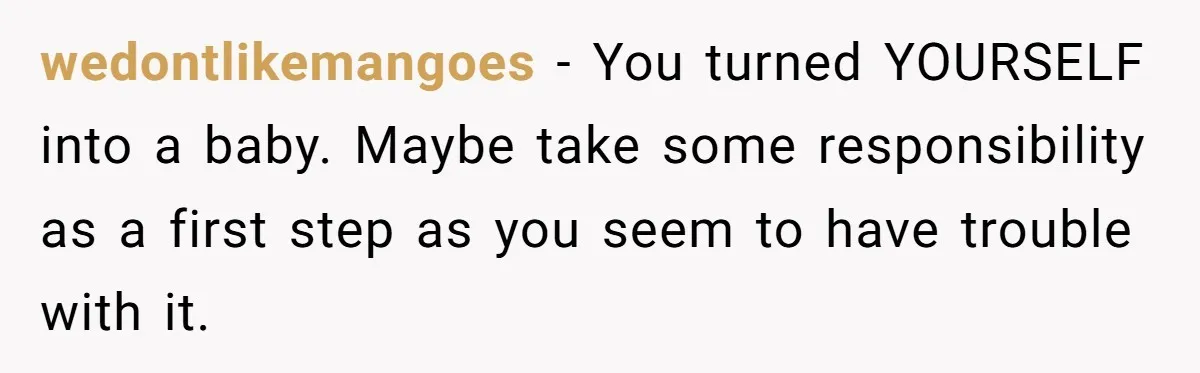 wedontlikemangoes − You turned YOURSELF into a baby. Maybe take some responsibility as a first step as you seem to have trouble with it.