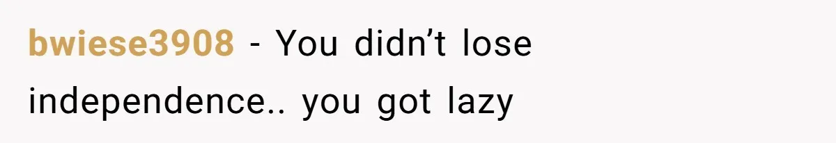 bwiese3908 − You didn’t lose independence.. you got lazy