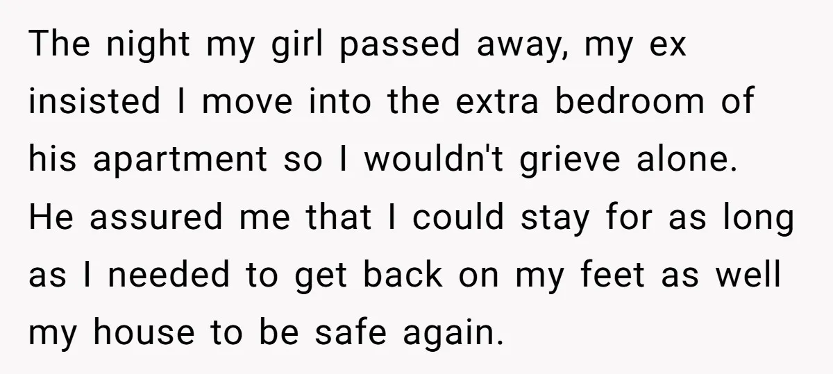 The night my girl passed away, my ex insisted I move into the extra bedroom of his apartment so I wouldn't grieve alone. He assured me that I could stay...