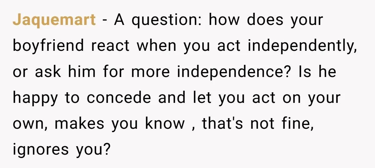Jaquemart − A question: how does your boyfriend react when you act independently, or ask him for more independence? Is he happy to concede and let you act on your...